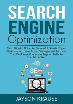 Search Engine Optimization : The Ultimate Guide to Successful Search Engine Optimazation, Learn Proven Strategies and Practices That Can Ensure Continuous Targeted Traffic to Your Niche Sites - Jayson Krause