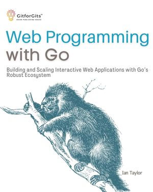 Web Programming with Go : Building and Scaling Interactive Web Applications with Go's Robust Ecosystem - Ian Taylor