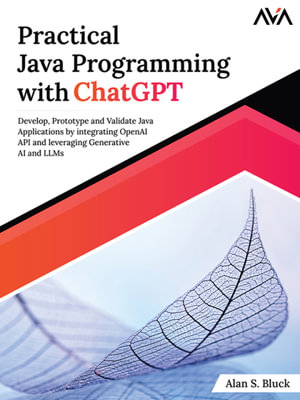Practical Java Programming with ChatGPT : Develop, Prototype and Validate Java Applications by integrating OpenAI API and leveraging Generative AI and LLMs - Alan S. Bluck
