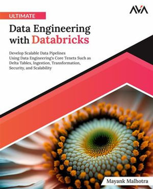 Ultimate Data Engineering with Databricks : Develop Scalable Data Pipelines Using Data Engineering's Core Tenets Such as Delta Tables, Ingestion, Transformation, Security, and Scalability - Mayank Malhotra