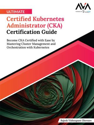 Ultimate Certified Kubernetes Administrator (CKA) Certification Guide : Become CKA Certified with Ease by Mastering Cluster Management and Orchestration with Kubernetes - Rajesh Vishnupant