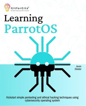 Learning ParrotOS : Kickstart simple pentesting and ethical hacking techniques using cybersecurity operating system - Arvin Destar