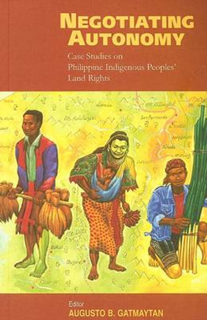 Negotiating Autonomy : Case Studies on Philippine Indigenous Peoples' Land Rights - Augusto Gatmaytan
