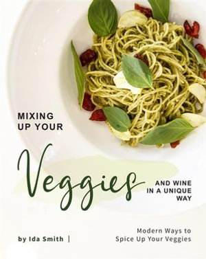 Mixing Up Your Veggies and Wine in A Unique Way : Modern Ways to Spice Up Your Veggies - Ida Smith