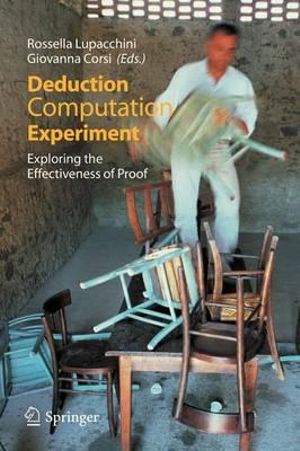 Deduction, Computation, Experiment : Exploring the Effectiveness of Proof : Exploring the Effectiveness of Proof - Rossella Lupacchini