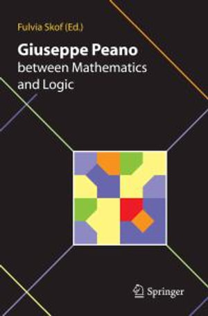 Giuseppe Peano between Mathematics and Logic : Proceeding of the International Conference in honour of Giuseppe Peano on the 150th anniversary of his birth and the centennial of the Formulario Mathematico Torino (Italy) October 2-3, 2008 - Fulvia Skof