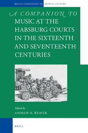 A Companion to Music at the Habsburg Courts in the Sixteenth and Seventeenth Centuries : Brill's Companions to the Musical Culture of Medieval and Early Modern Europe - Andrew H. Weaver