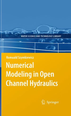 Numerical Modeling in Open Channel Hydraulics : Water Science and Technology Library : Book 83 - Romuald Szymkiewicz