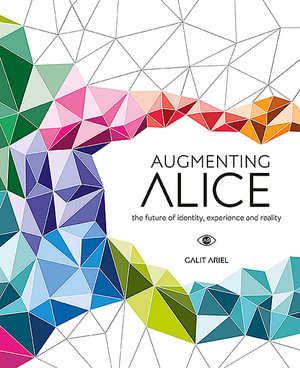 Augmenting Alice : The Future Of Identity, Experience and Reality - Galit Ariel