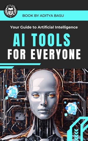 AI Tools for Everyone : Your Guide to Artificial Intelligence - Aditya Basu