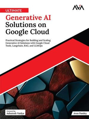 Ultimate Generative AI Solutions on Google Cloud : Practical Strategies for Building and Scaling Generative AI Solutions with Google Cloud Tools, Langchain, RAG, and LLMOps - Arun Pandey