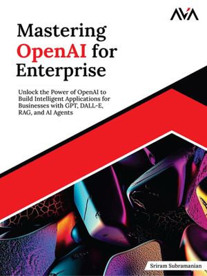 Mastering OpenAI for Enterprise : Unlock the Power of OpenAI to Build Intelligent Applications for Businesses with GPT, DALL-E, RAG, and AI Agents - Sriram Subramanian