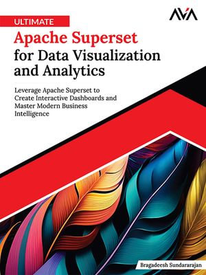 Ultimate Apache Superset for Data Visualization and Analytics : Leverage Apache Superset to Create Interactive Dashboards and Master Modern Business Intelligence (English Edition) - Bragadeesh Sundararajan