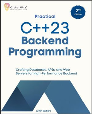 Practical C++23 Backend Programming, Second Edition : Crafting Databases, APIs, and Web Servers for High-Performance Backend - Justin Barbara