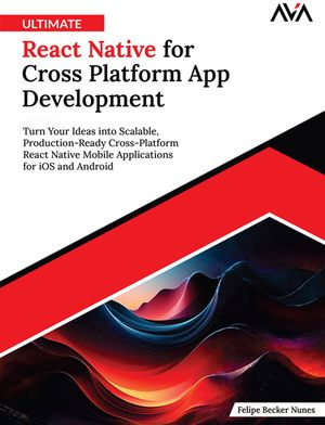 Ultimate React Native for Cross Platform App Development : Turn Your Ideas into Scalable, Production-Ready Cross-Platform React Native Mobile Applications for iOS and Android - Felipe Becker Nunes