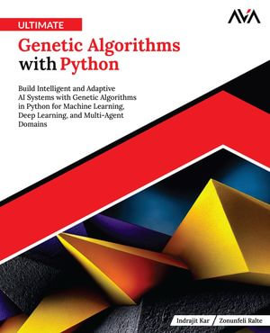 Ultimate Genetic Algorithms with Python : Build Intelligent and Adaptive AI Systems with Genetic Algorithms in Python for Machine Learning, Deep Learning, and Multi-Agent Domains - Indrajit Kar