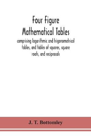 Four Figure Mathematical Tables; Comprising Logarithmic And Trigonometrical Tables, And Tables Of Squares, Square Roots, And Reciprocals - J. T. Bottomley