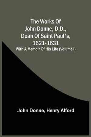 The Works Of John Donne, D.D., Dean Of Saint Paul'S, 1621-1631; With A Memoir Of His Life (Volume I) - John Donne