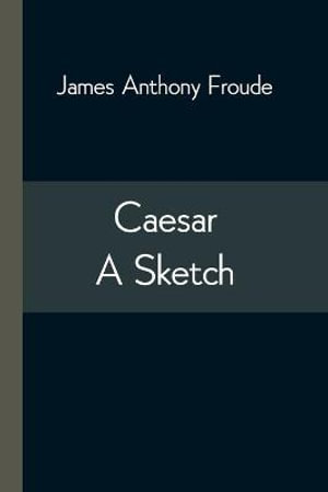 Caesar : A Sketch - James Anthony Froude