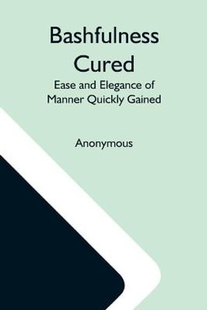 Bashfulness Cured : Ease And Elegance Of Manner Quickly Gained - Anonymous