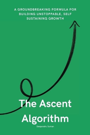 The Ascent Algorithm : The Hidden Formula Behind Self-Sustaining, Exponential Growth in Life and Work - Deepanshu Suman