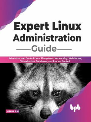 Expert Linux Administration Guide : Administer and Control Linux Filesystems, Networking, Web Server, Virtualization, Databases, and Process Control (English Edition) - Vishal Rai