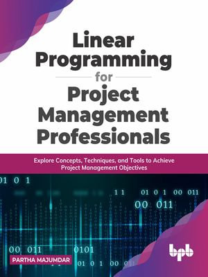 Linear Programming for Project Management Professionals : Explore Concepts, Techniques, and Tools to Achieve Project Management Objectives - Partha Majumdar