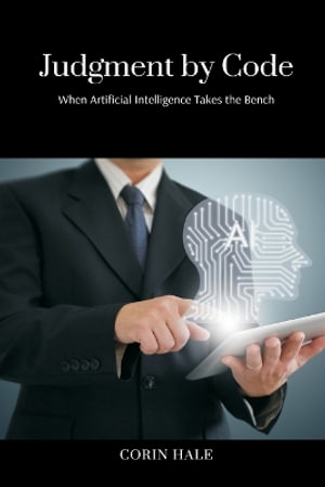 Judgment by Code : When Artificial Intelligence Takes the Bench - Corin Hale