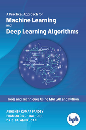 A Practical Approach for Machine Learning and Deep Learning Algorithms : Tools and Techniques Using MATLAB and Python - Abhishek Kumar Pandey