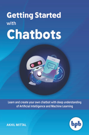 Getting Started with Chatbots : Learn and create your own chatbot with deep understanding of Artificial Intelligence and Machine Learning - Akhil Mittal