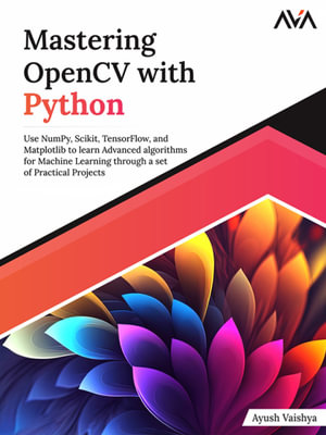 Mastering OpenCV with Python : Use NumPy, Scikit, TensorFlow, and Matplotlib to learn Advanced algorithms for Machine Learning through a set of Practical Projects - Ayush Vaishya