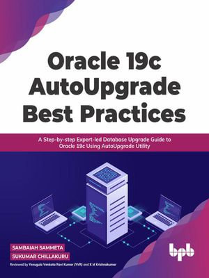 Oracle 19c AutoUpgrade Best Practices : A Step-by-step Expert-led Database Upgrade Guide to Oracle 19c Using AutoUpgrade Utility - Sambaiah Sammeta