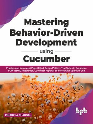 Mastering Behavior-Driven Development Using Cucumber : Practice and Implement Page Object Design Pattern, Test Suites in Cucumber, POM TestNG Integration, Cucumber Reports, and work with Selenium Grid - Pinakin A Chaubal