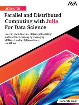 Ultimate Parallel and Distributed Computing with Julia For Data Science : Excel in Data Analysis, Statistical Modeling and Machine Learning by leveraging MLBase.jl and MLJ.jl to optimize workflows - Nabanita Dash