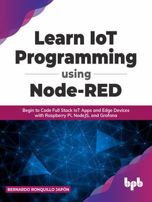 Learn IoT Programming Using Node-RED : Begin to Code Full Stack IoT Apps and Edge Devices with Raspberry Pi, NodeJS, and Grafana - Bernardo Ronquillo Japon