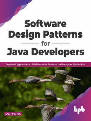 Software Design Patterns for Java Developers : Expert-Led Approaches to Build Re-Usable Software and Enterprise Applications - Lalit Mehra
