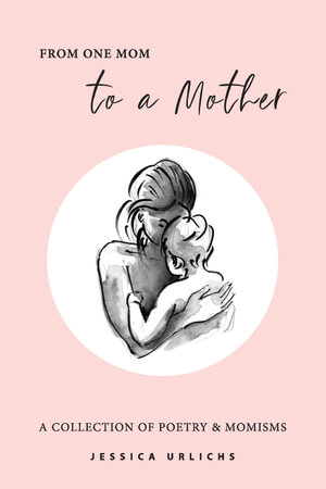 From One Mom to a Mother : Poetry & Momisms - Jessica Urlichs