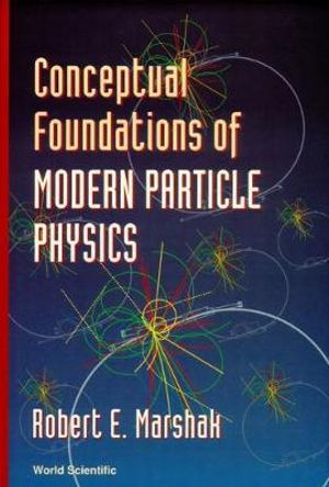 Conceptual Foundations of Modern Particle Physics : Conceptual Evolution of the New Discipline of Particle Physics During the Past Fifty Years : Conceptual Evolution of the New Discipline of Particle Physics During the Past Fifty Years - R E MARSHAK