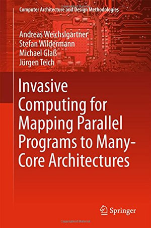 Invasive Computing for Mapping Parallel Programs to Many-Core Architectures : Computer Architecture and Design Methodologies - Andreas Weichslgartner