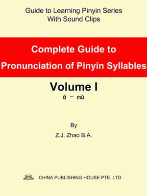 Complete Guide to Pronunciation of Pinyin Syllables Volume I : Guide to Learning Pinyin Series : Book 5 - Z.J. Zhao