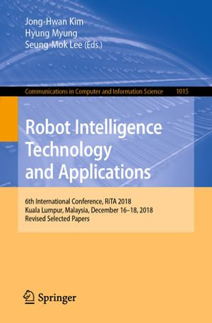 Robot Intelligence Technology and Applications : 6th International Conference, RiTA 2018, Kuala Lumpur, Malaysia, December 16-18, 2018, Revised Selected Papers - Jong-Hwan Kim