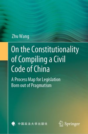 On the Constitutionality of Compiling a Civil Code of China : A Process Map for Legislation Born out of Pragmatism - Zhu Wang