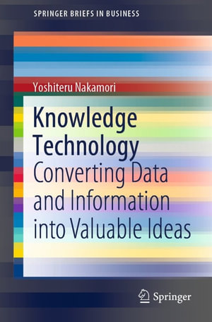 Knowledge Technology : Converting Data and Information into Valuable Ideas - Yoshiteru Nakamori