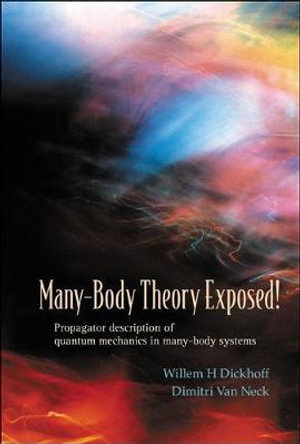 Many-body Theory Exposed! : Propagator Description Of Quantum Mechanics In Many-body Systems - Dimitri V Y Van Neck