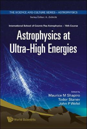 Astrophysics At Ultra-high Energies - Proceedings Of The 15th Course Of The International School Of Cosmic Ray Astrophysics : The Science And Culture Series - Astrophysics - John P Wefel