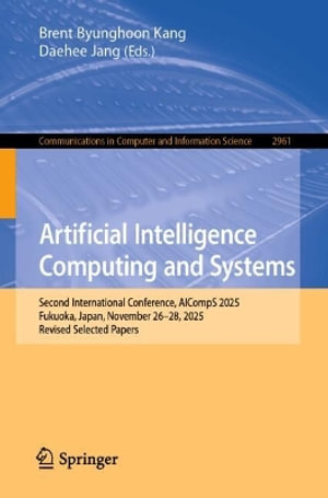 Artificial Intelligence Computing and Systems : Second International Conference, AICompS 2025, Fukuoka, Japan, November 26â"28, 2025, Revised Selected Papers - Brent Kang