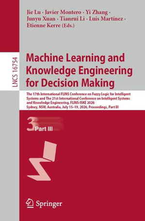 Machine Learning and Knowledge Engineering for Decision Making : The 17th International FLINS Conference on Fuzzy Logic for Intelligent Systems and The 21st International Conference on Intelligent Systems and Knowledge Engineering, FLINS-ISKE 2026, Sydney, NSW, Australia, July 15-19, 2026, Proceedings, Part III - Jie Lu