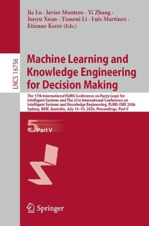 Machine Learning and Knowledge Engineering for Decision Making : The 17th International FLINS Conference on Fuzzy Logic for Intelligent Systems and The 21st International Conference on Intelligent Systems and Knowledge Engineering, FLINS-ISKE 2026, Sydney - Jie Lu