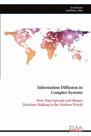 Information Diffusion in Complex Systems : How Data Spreads and Shapes Decision-Making in the Modern World - Jo Cheriyan