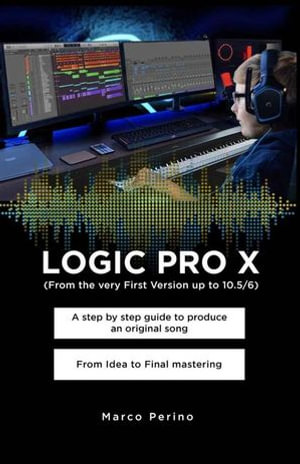 LOGIC PRO X - A Step by Step Guide to Produce an Original Song From Idea to Final Mastering : Compatible with All Versions of Logic Pro X, from the very first version up to Logic Pro 10.7 - Marco Perino